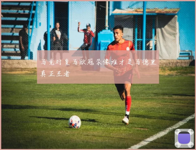 马竞对皇马欧冠录像谁才是马德里真正王者