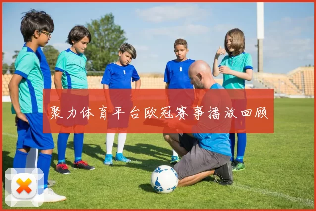 聚力体育平台欧冠赛事播放回顾