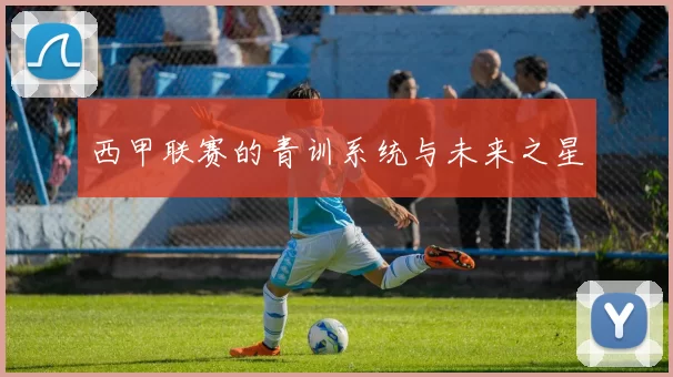 西甲联赛的青训系统与未来之星