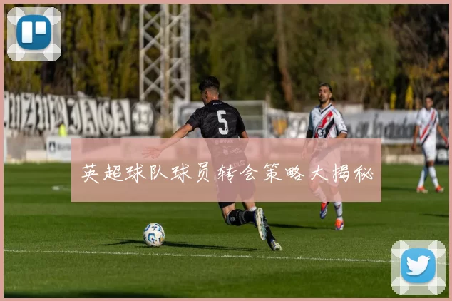 英超球队球员转会策略大揭秘